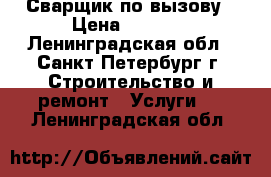 Сварщик по вызову › Цена ­ 3 000 - Ленинградская обл., Санкт-Петербург г. Строительство и ремонт » Услуги   . Ленинградская обл.